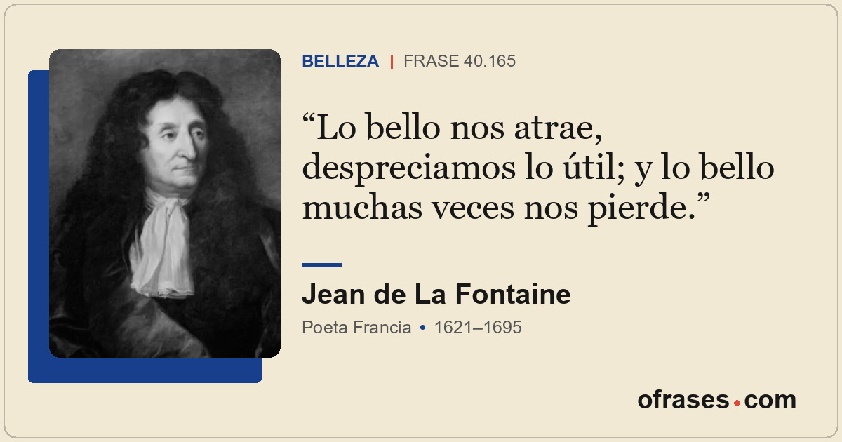 Lo bello nos atrae, despreciamos lo útil; y lo bello muchas veces nos pierde.