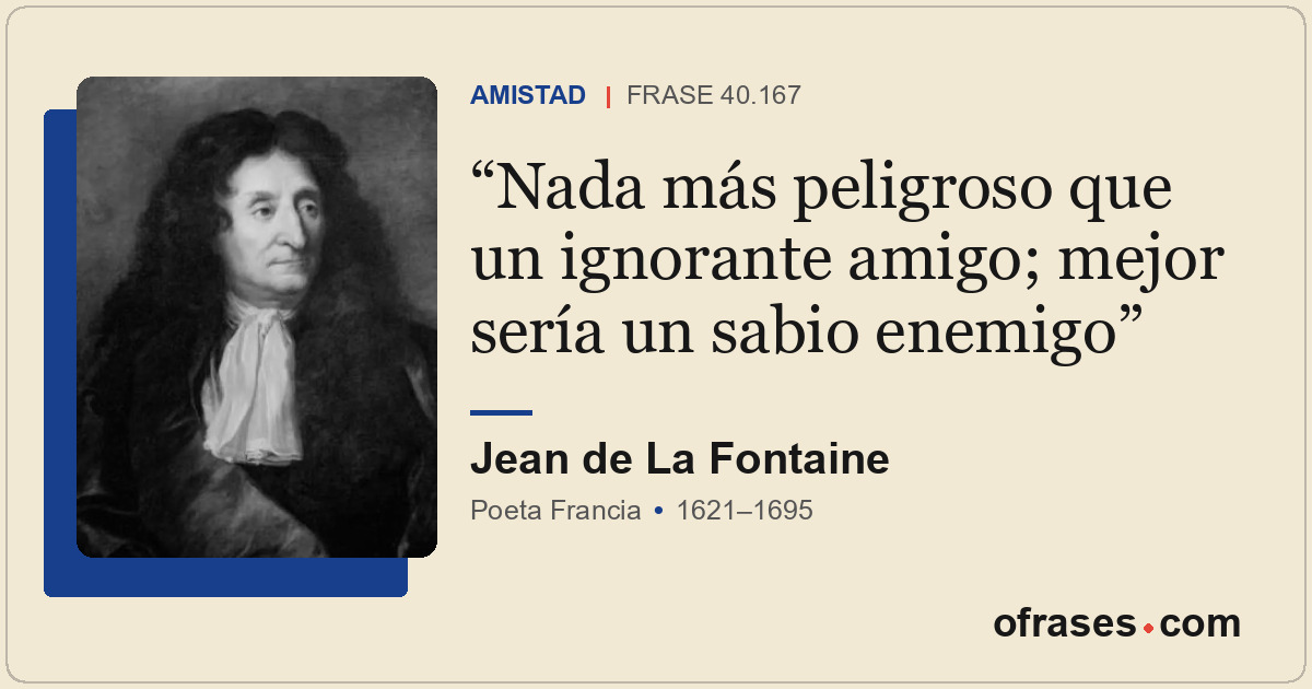 Nada más peligroso que un ignorante amigo; mejor sería un sabio enemigo