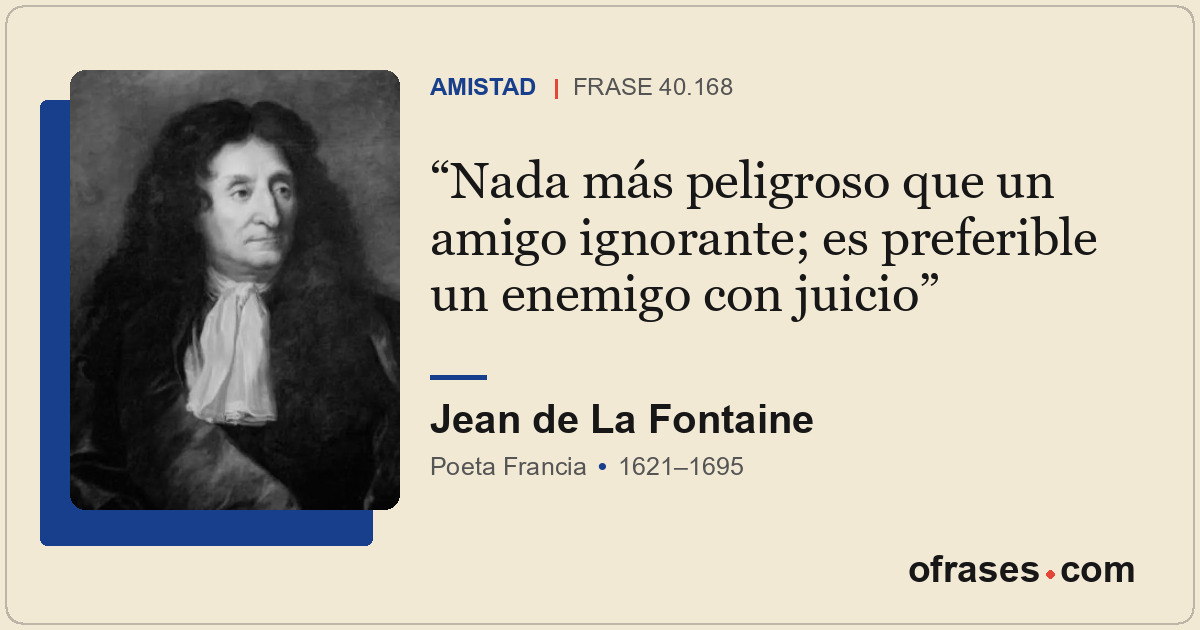 Nada más peligroso que un amigo ignorante; es preferible un enemigo con juicio