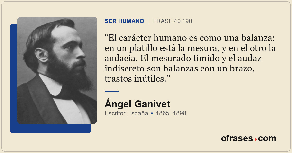 El carácter humano es como una balanza: en un platillo está la mesura, y en el o...