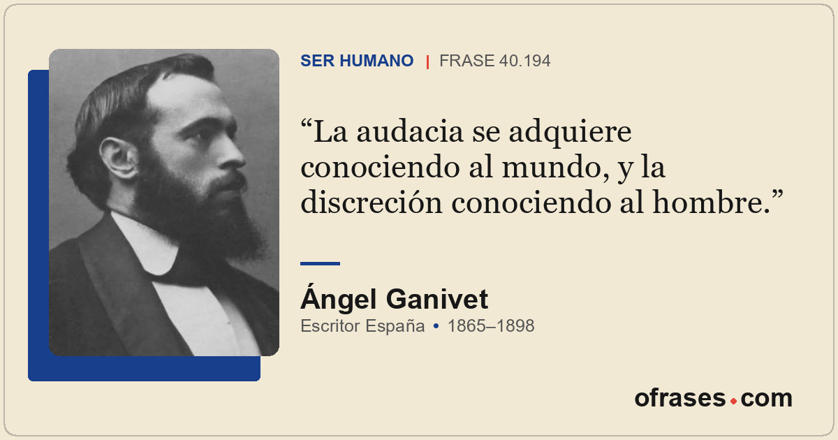 La audacia se adquiere conociendo al mundo, y la discreción conociendo al hombre...