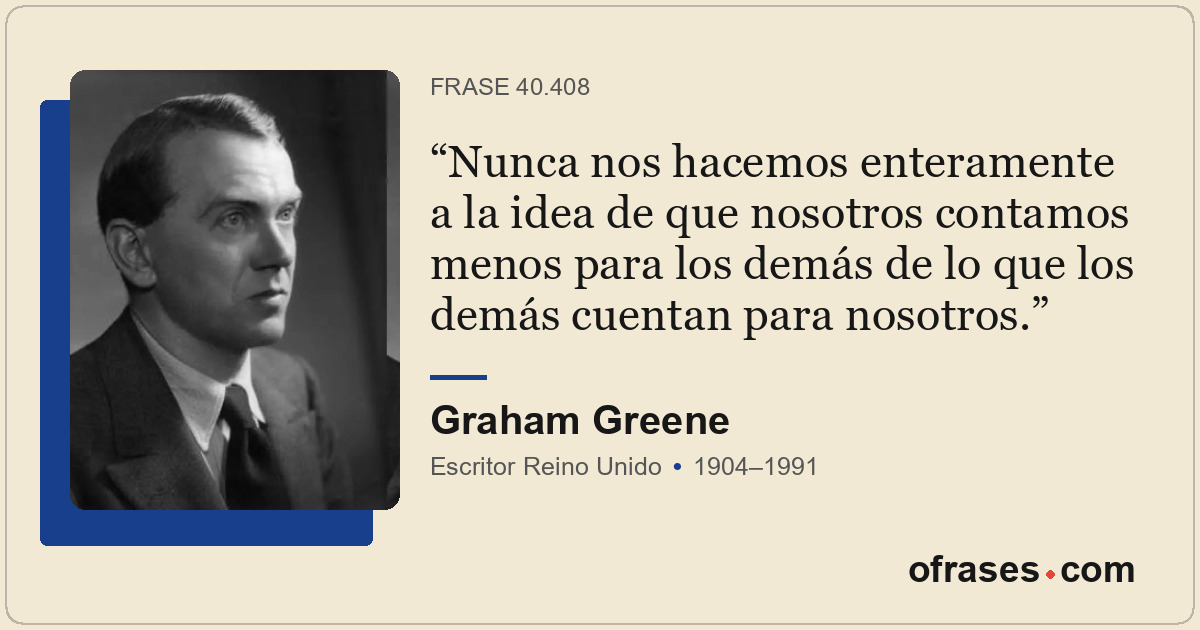 Nunca nos hacemos enteramente a la idea de que nosotros contamos menos para los...