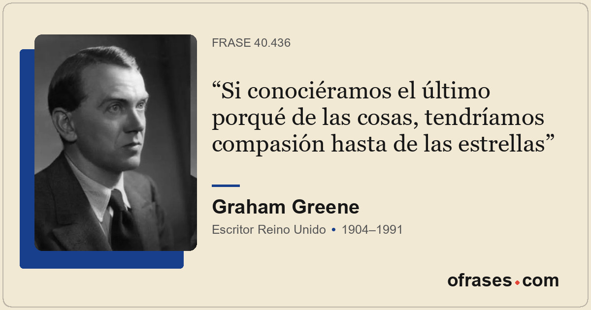 Si conociéramos el último porqué de las cosas, tendríamos compasión hasta de las...