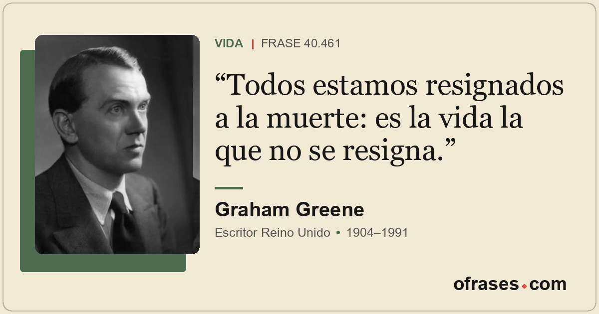 Todos estamos resignados a la muerte: es la vida la que no se resigna.