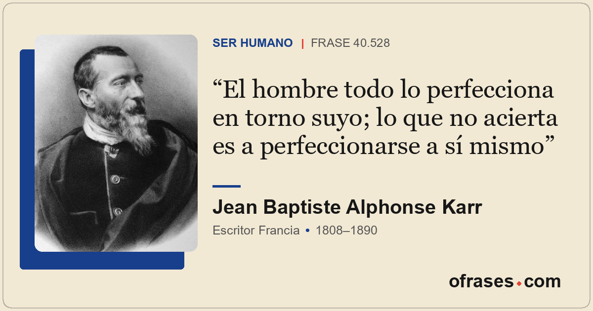 El hombre todo lo perfecciona en torno suyo; lo que no acierta es a perfeccionar...