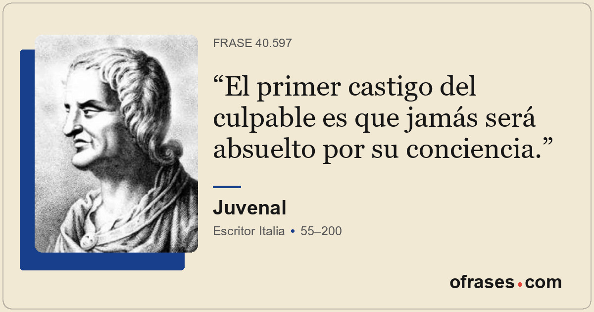 El primer castigo del culpable es que jamás será absuelto por su conciencia.