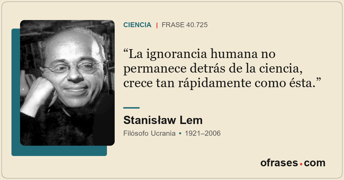 La ignorancia humana no permanece detrás de la ciencia, crece tan rápidamente co...