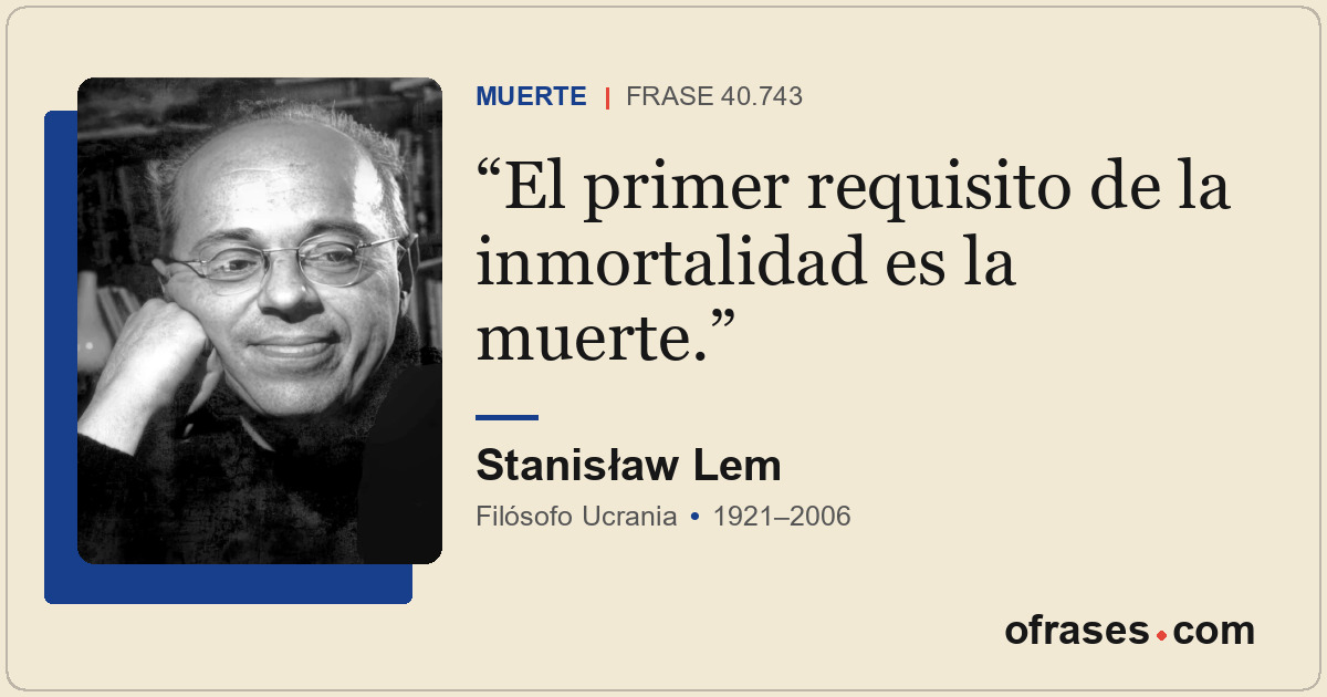 El primer requisito de la inmortalidad es la muerte.