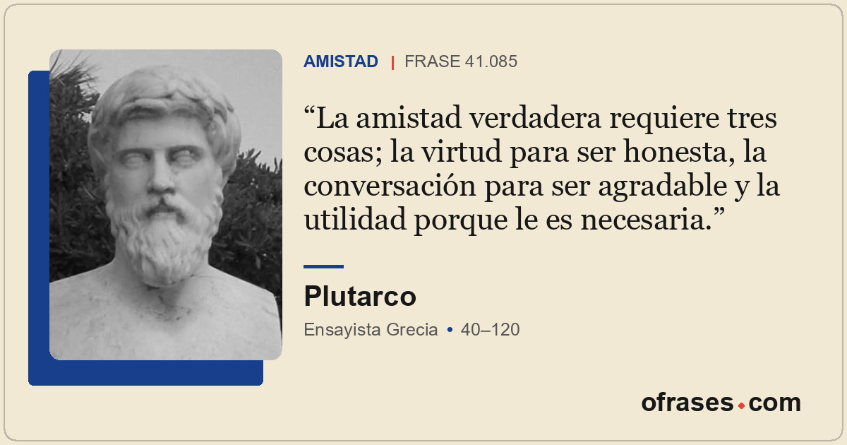 La amistad verdadera requiere tres cosas; la virtud para ser honesta, la convers...