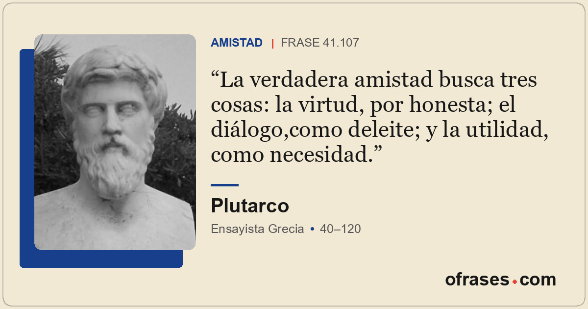 La verdadera amistad busca tres cosas: la virtud, por honesta; el diálogo,como d...