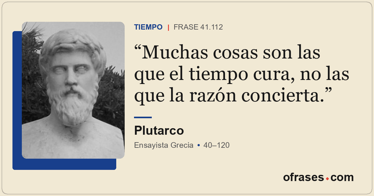 Muchas cosas son las que el tiempo cura, no las que la razón concierta.