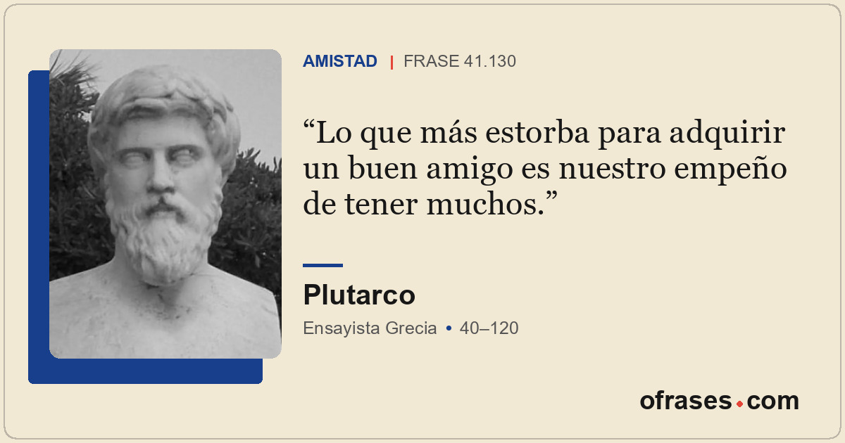 Lo que más estorba para adquirir un buen amigo es nuestro empeño de tener muchos...
