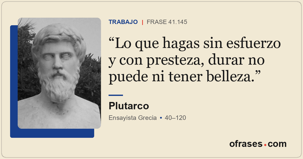 Lo que hagas sin esfuerzo y con presteza, durar no puede ni tener belleza.