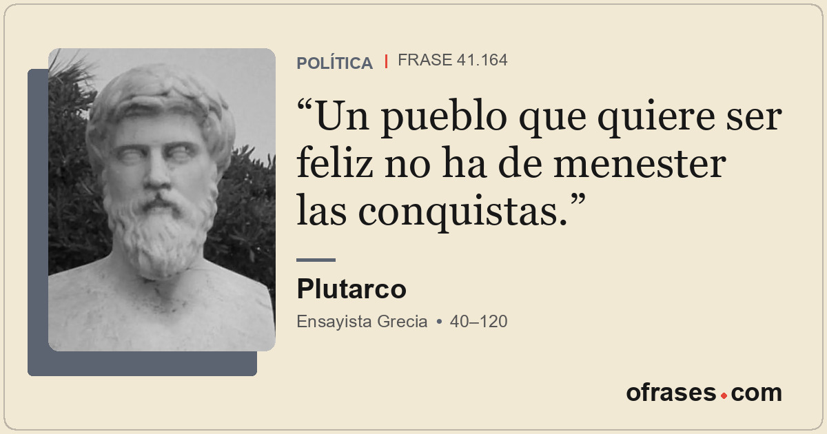 Un pueblo que quiere ser feliz no ha de menester las conquistas.