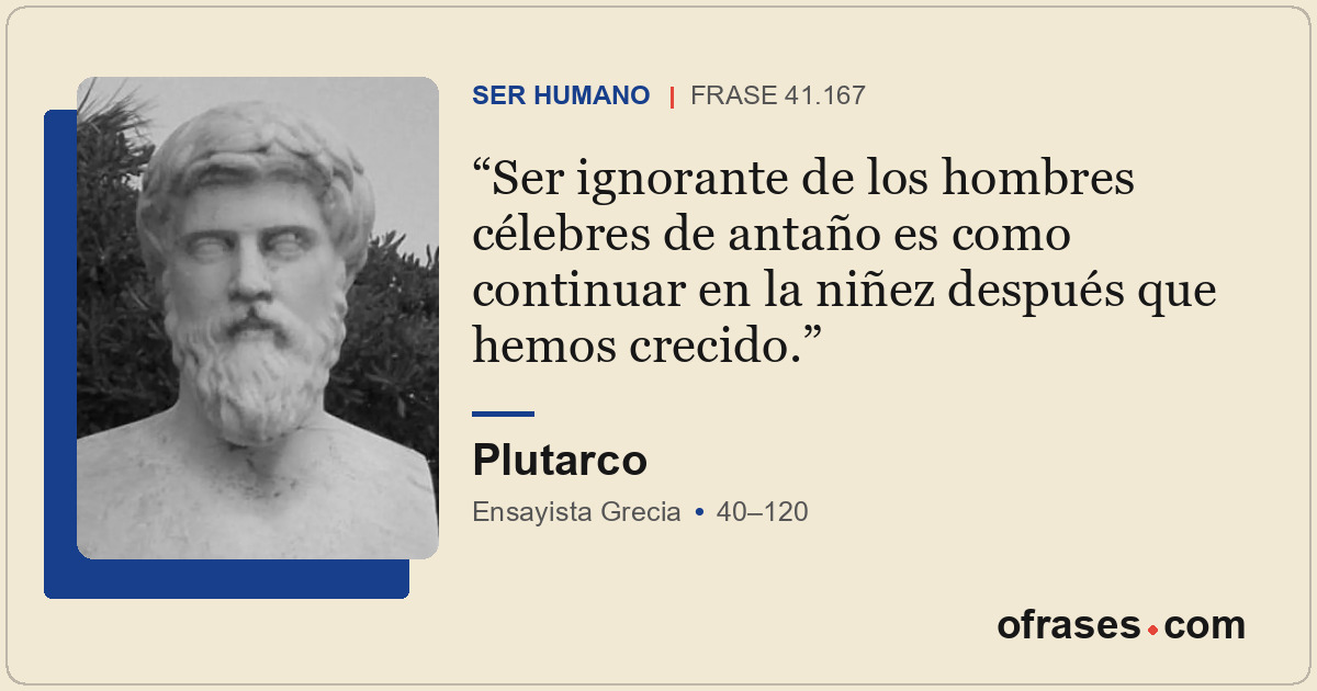 Ser ignorante de los hombres célebres de antaño es como continuar en la niñez de...