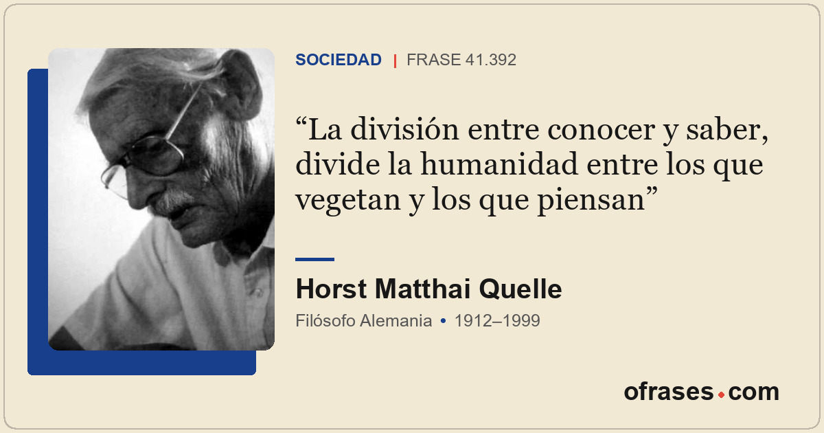 La división entre conocer y saber, divide la humanidad entre los que vegetan y l...