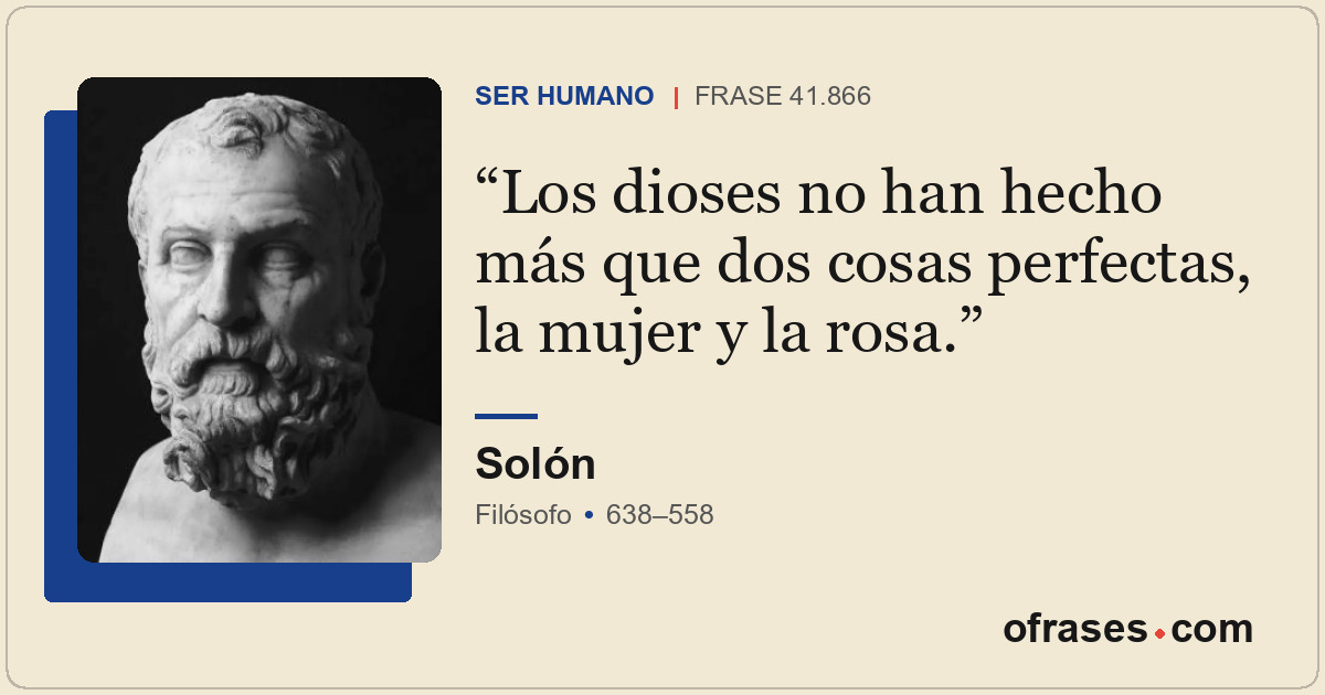 Los dioses no han hecho más que dos cosas perfectas, la mujer y la rosa.