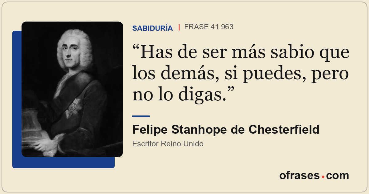Has de ser más sabio que los demás, si puedes, pero no lo digas.