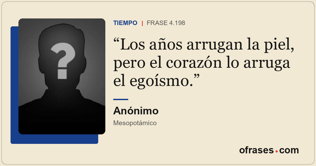 Los años arrugan la piel, pero el corazón lo arruga el egoísmo.