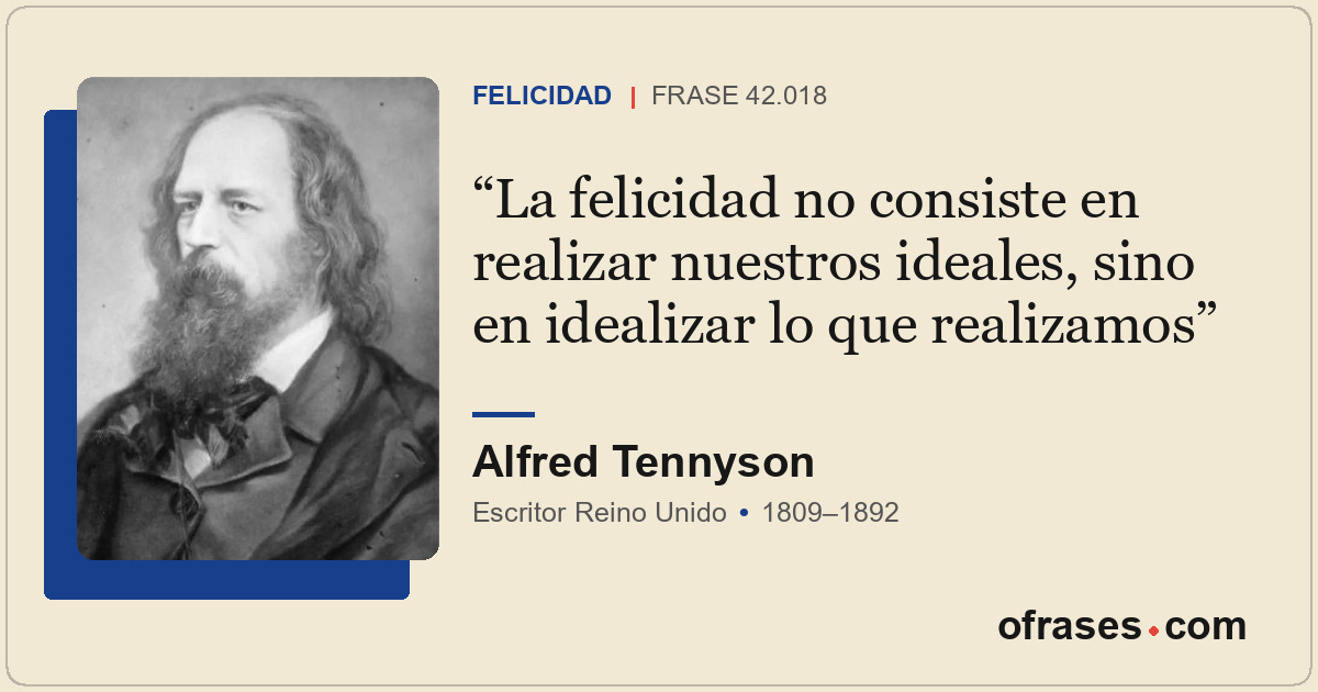 La felicidad no consiste en realizar nuestros ideales, sino en idealizar lo que...