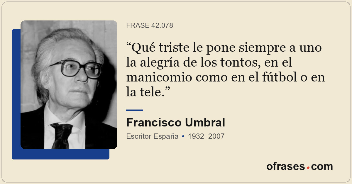 Qué triste le pone siempre a uno la alegría de los tontos, en el manicomio como...