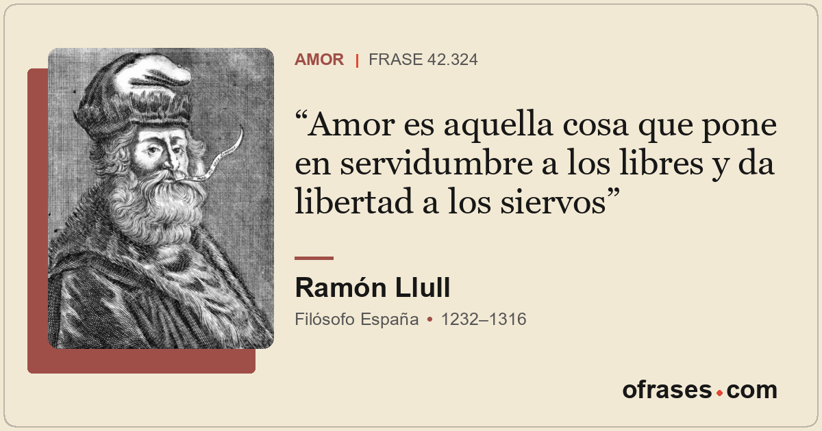 Amor es aquella cosa que pone en servidumbre a los libres y da libertad a los si...