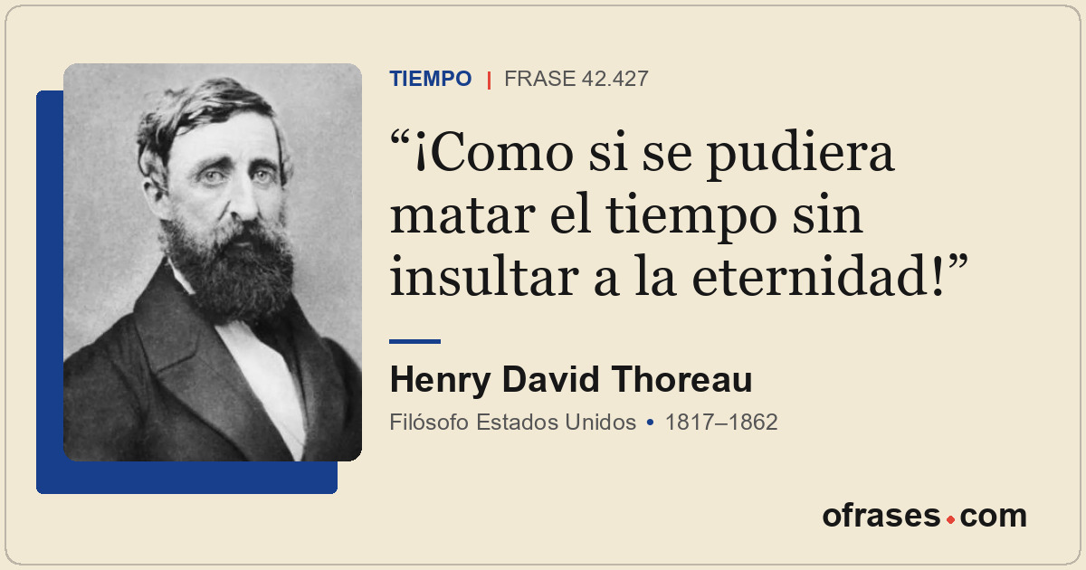 ¡Como si se pudiera matar el tiempo sin insultar a la eternidad!