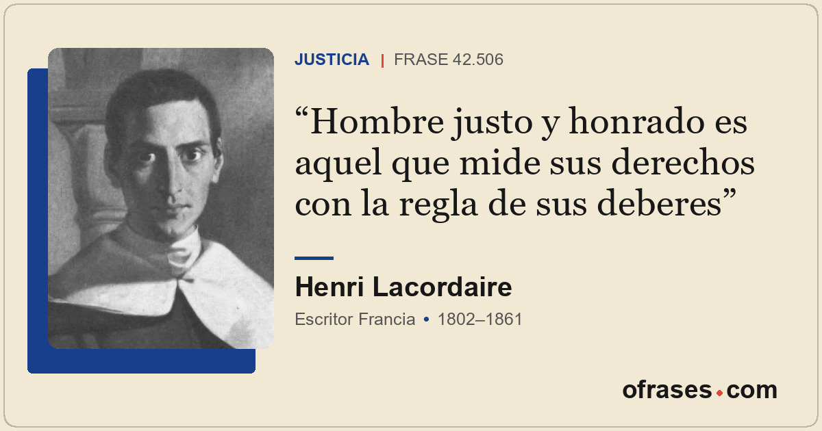 Hombre justo y honrado es aquel que mide sus derechos con la regla de sus debere...