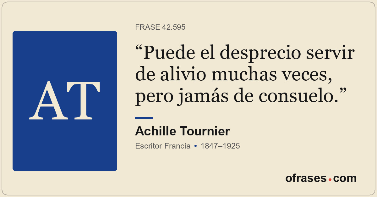 Puede el desprecio servir de alivio muchas veces, pero jamás de consuelo.