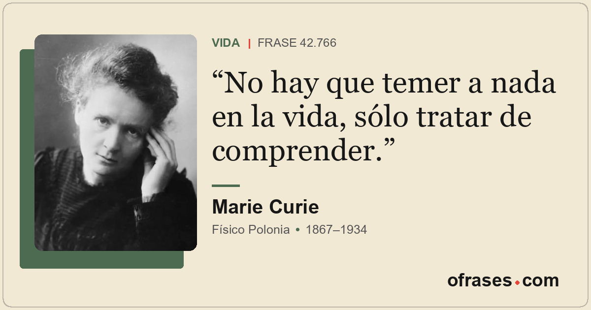 No hay que temer a nada en la vida, sólo tratar de comprender.