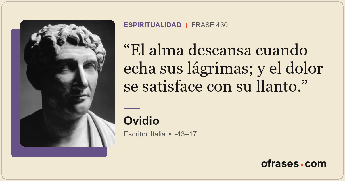 El alma descansa cuando echa sus lágrimas; y el dolor se satisface con su llanto...
