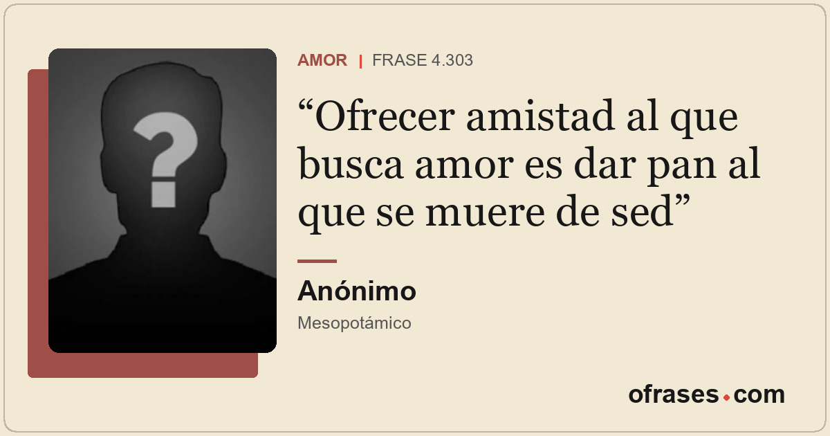 Ofrecer amistad al que busca amor es dar pan al que se muere de sed