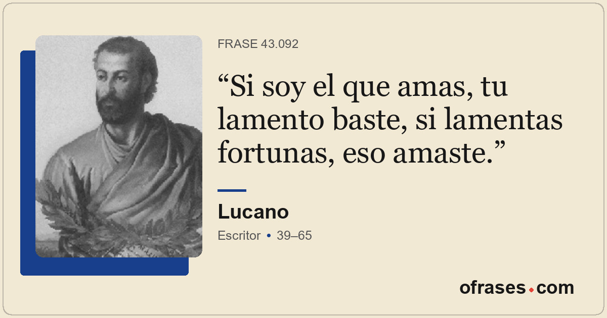 Si soy el que amas, tu lamento baste, si lamentas fortunas, eso amaste.