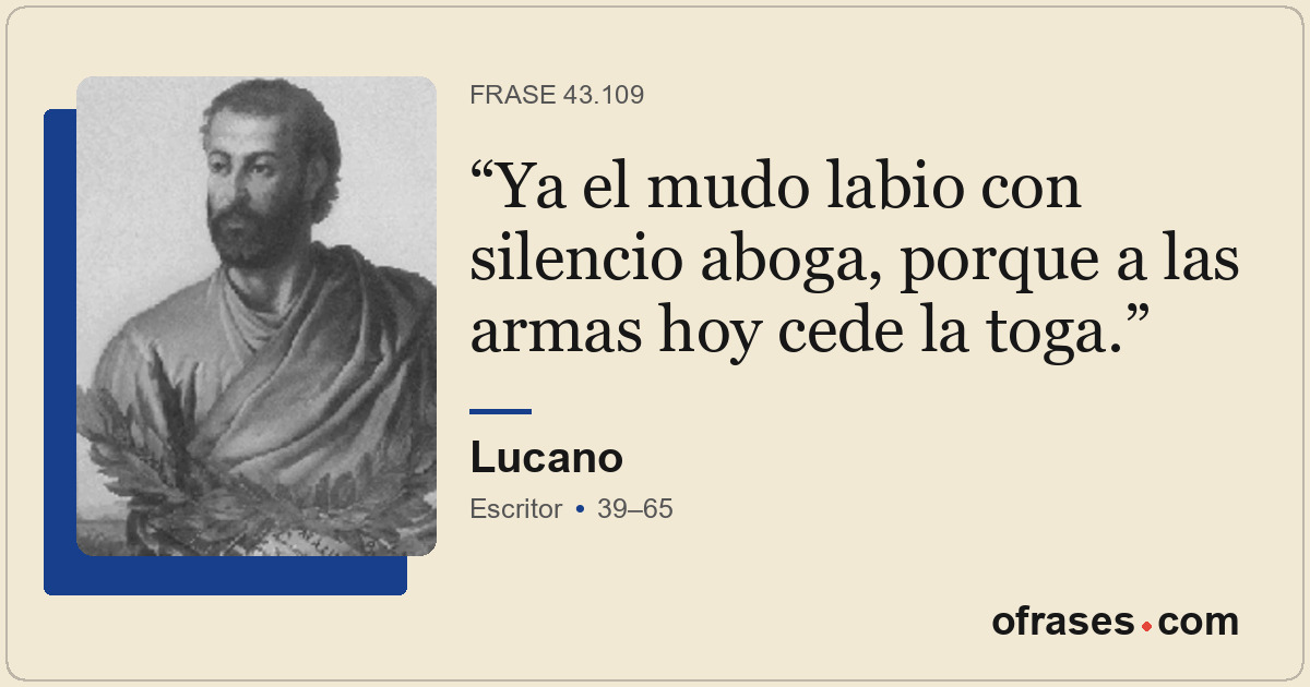 Ya el mudo labio con silencio aboga, porque a las armas hoy cede la toga.