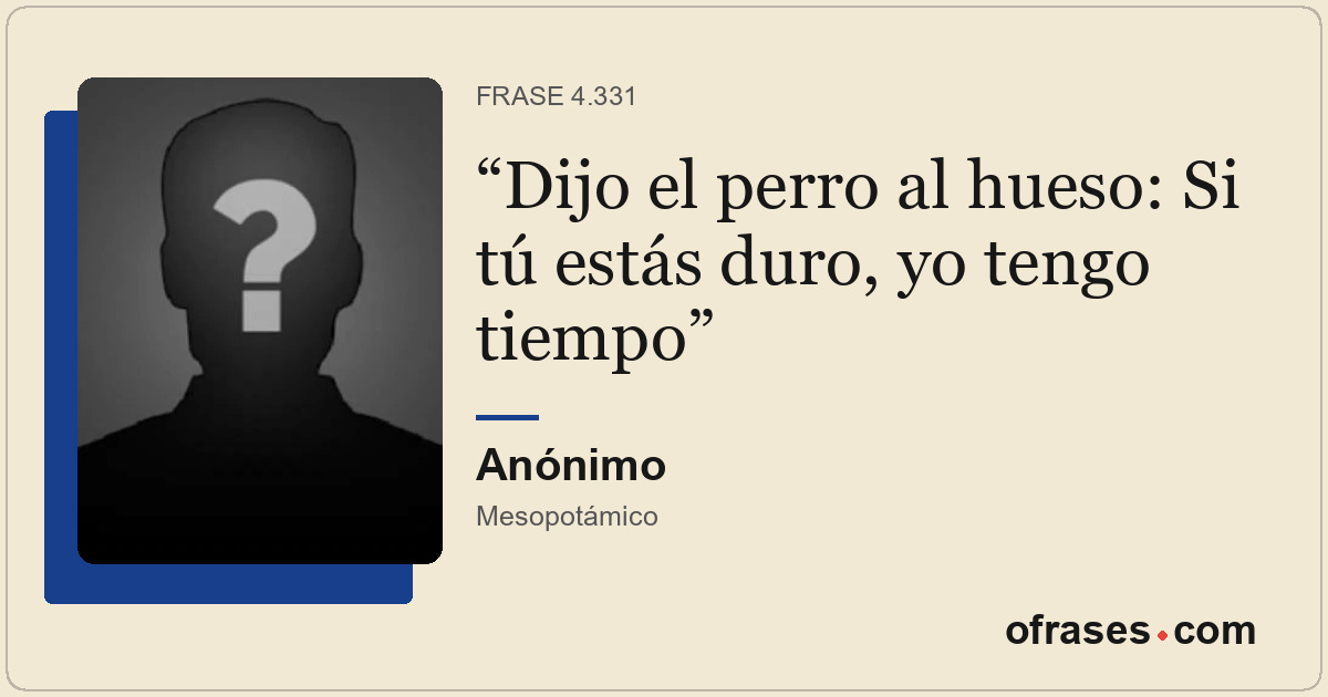 Dijo el perro al hueso: Si tú estás duro, yo tengo tiempo