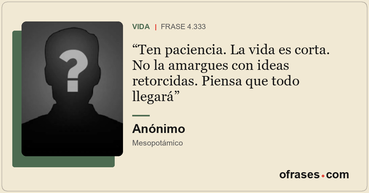 Ten paciencia. La vida es corta. No la amargues con ideas retorcidas. Piensa que...