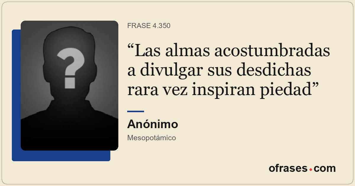 Las almas acostumbradas a divulgar sus desdichas rara vez inspiran piedad