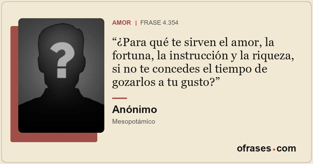 ¿Para qué te sirven el amor, la fortuna, la instrucción y la riqueza, si no te c...