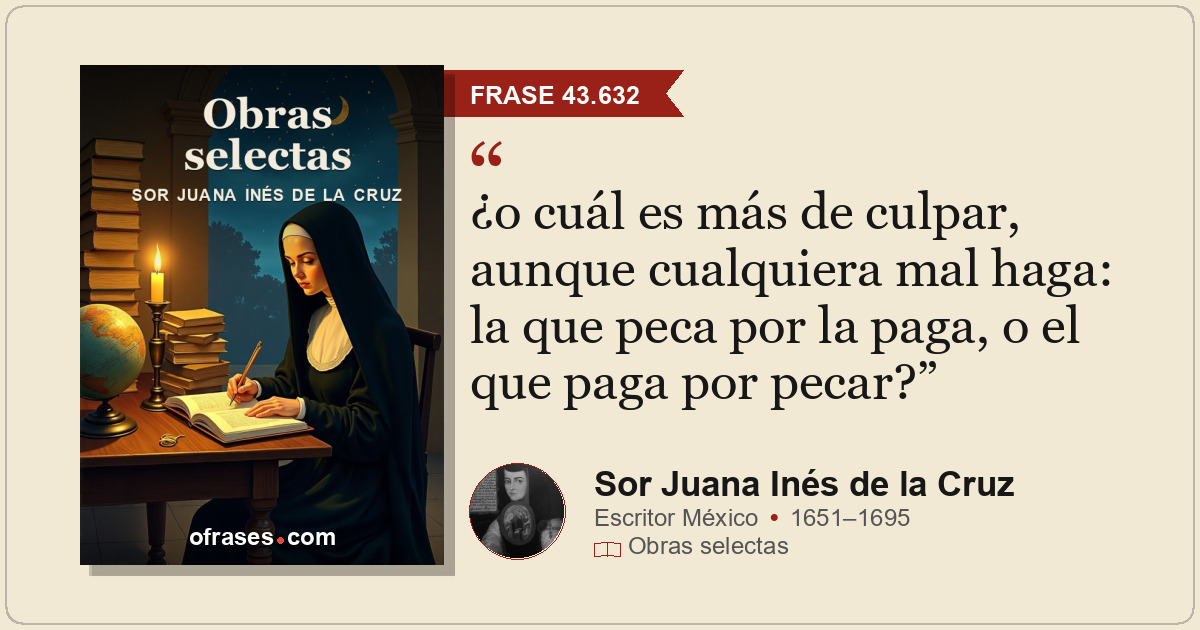 ¿o cuál es más de culpar, aunque cualquiera mal haga: la que peca por la paga, o...