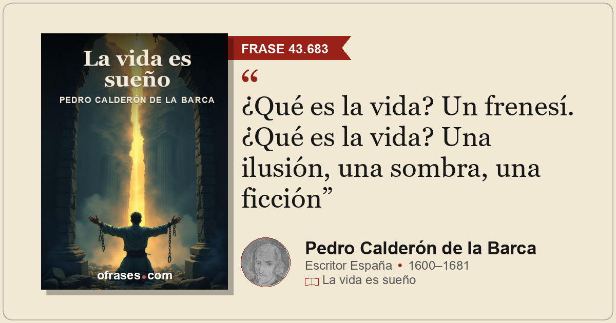 ¿Qué es la vida? Un frenesí. ¿Qué es la vida? Una ilusión, una sombra, una ficci...