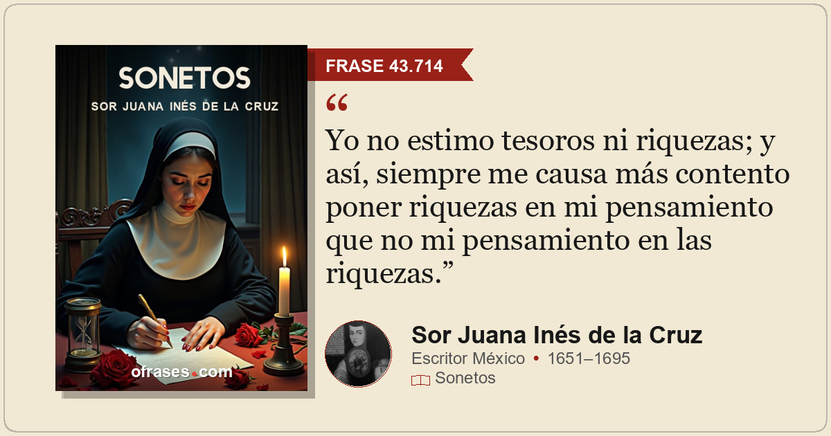Yo no estimo tesoros ni riquezas; y así, siempre me causa más contento poner riq...