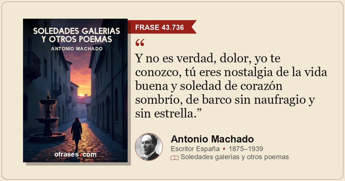 Y no es verdad, dolor, yo te conozco, tú eres nostalgia de la vida buena y soled...