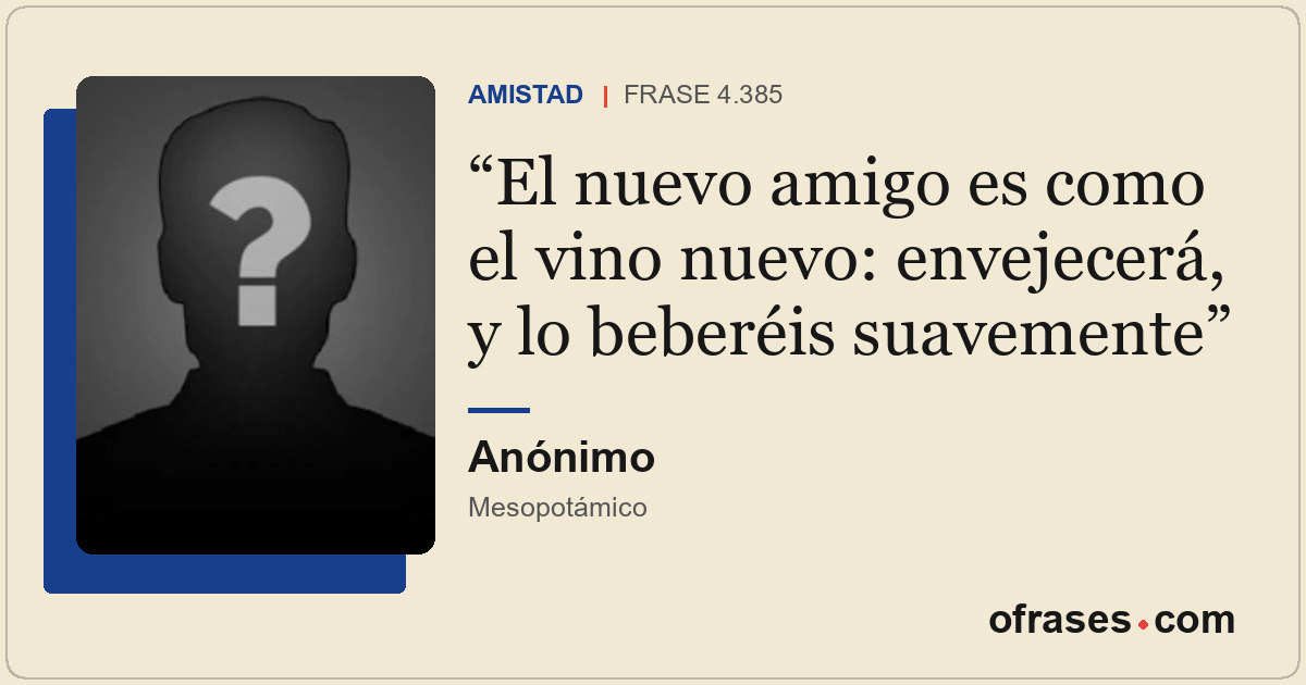 El nuevo amigo es como el vino nuevo: envejecerá, y lo beberéis suavemente