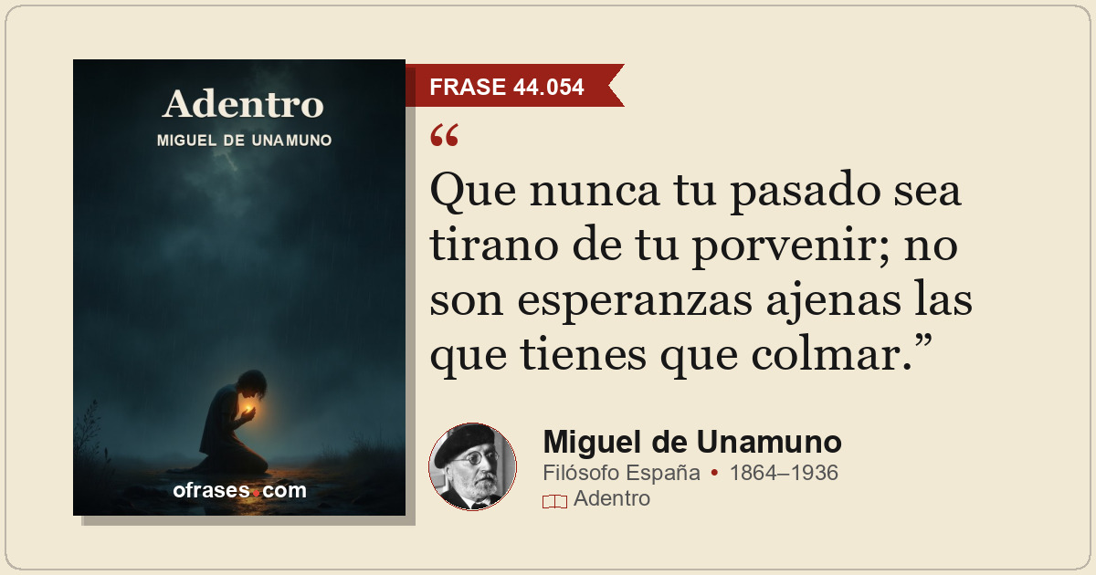 Que nunca tu pasado sea tirano de tu porvenir; no son esperanzas ajenas las que...