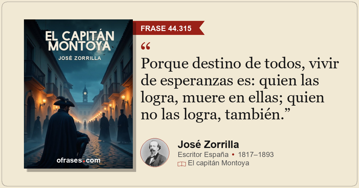 Porque destino de todos, vivir de esperanzas es: quien las logra, muere en ellas...