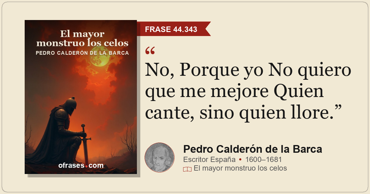 No, Porque yo No quiero que me mejore Quien cante, sino quien llore.