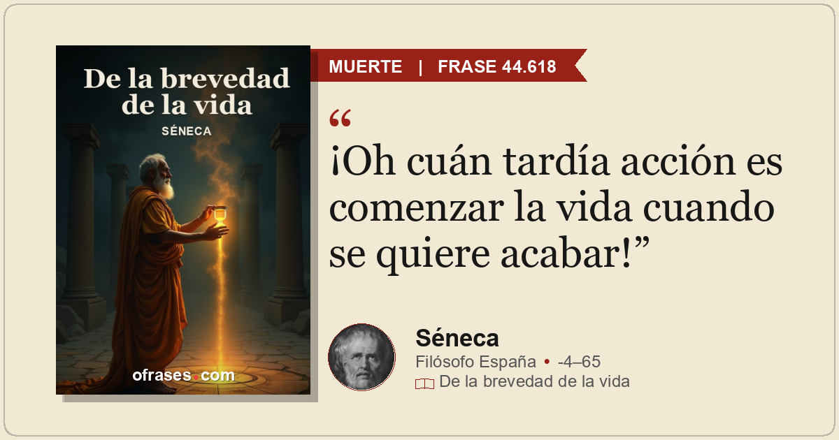 ¡Oh cuán tardía acción es comenzar la vida cuando se quiere acabar!