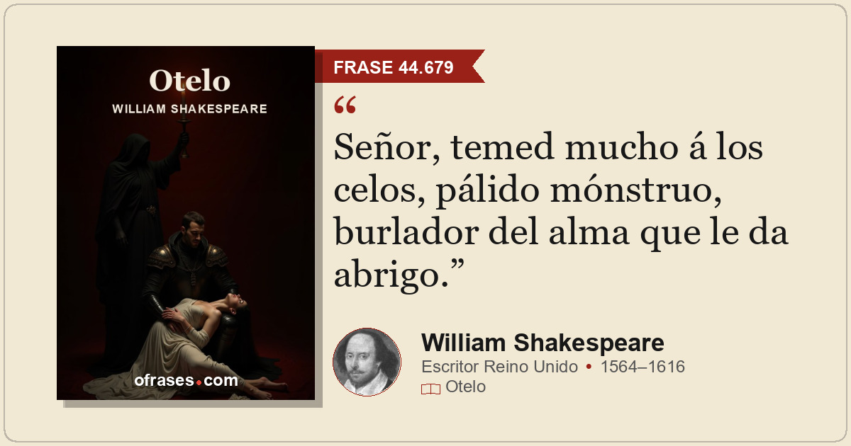 Señor, temed mucho á los celos, pálido mónstruo, burlador del alma que le da abr...