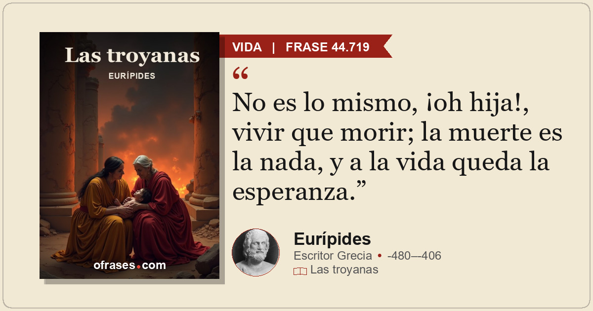 No es lo mismo, ¡oh hija!, vivir que morir; la muerte es la nada, y a la vida qu...