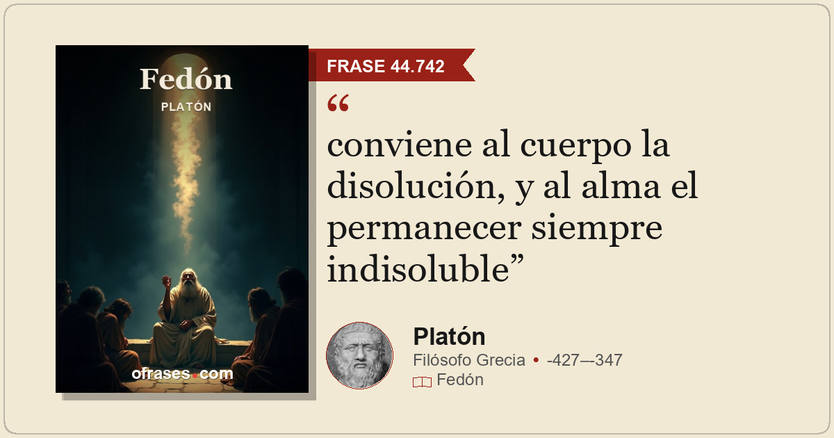 conviene al cuerpo la disolución, y al alma el permanecer siempre indisoluble